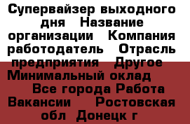 Супервайзер выходного дня › Название организации ­ Компания-работодатель › Отрасль предприятия ­ Другое › Минимальный оклад ­ 5 000 - Все города Работа » Вакансии   . Ростовская обл.,Донецк г.